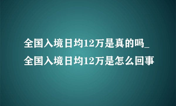 全国入境日均12万是真的吗_全国入境日均12万是怎么回事