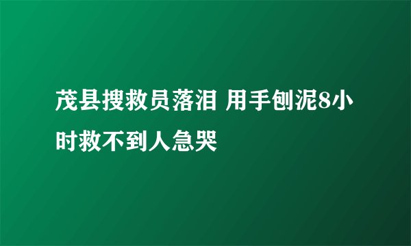 茂县搜救员落泪 用手刨泥8小时救不到人急哭