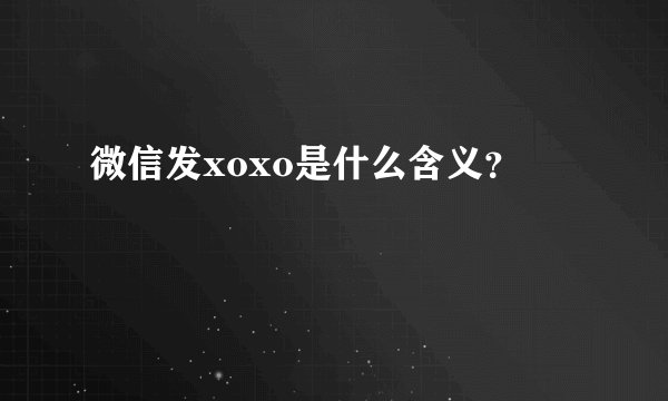 微信发xoxo是什么含义？