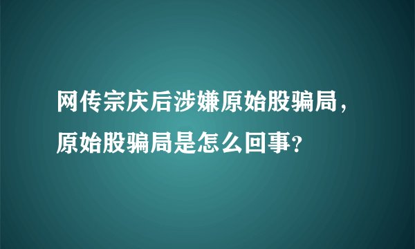网传宗庆后涉嫌原始股骗局，原始股骗局是怎么回事？