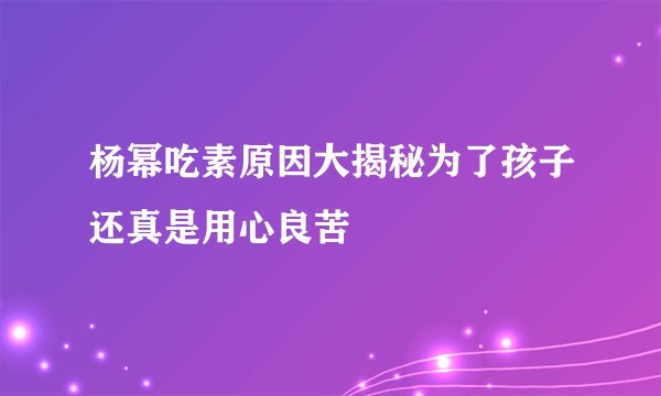 杨幂吃素原因大揭秘为了孩子还真是用心良苦