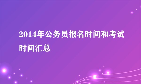 2014年公务员报名时间和考试时间汇总