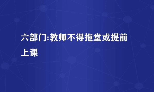 六部门:教师不得拖堂或提前上课
