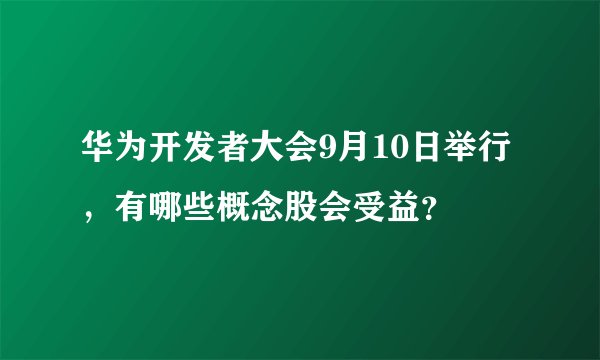 华为开发者大会9月10日举行，有哪些概念股会受益？ 