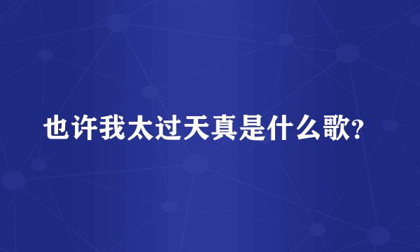也许我太过天真是什么歌？