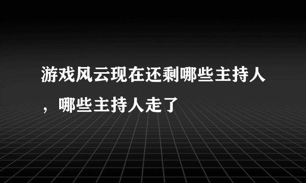 游戏风云现在还剩哪些主持人，哪些主持人走了