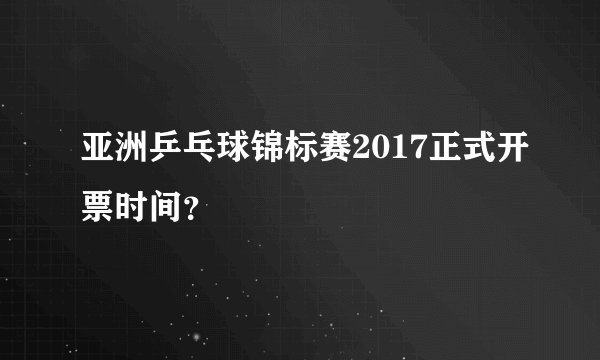 亚洲乒乓球锦标赛2017正式开票时间？