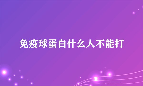 免疫球蛋白什么人不能打