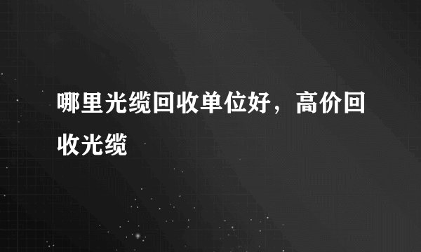 哪里光缆回收单位好，高价回收光缆