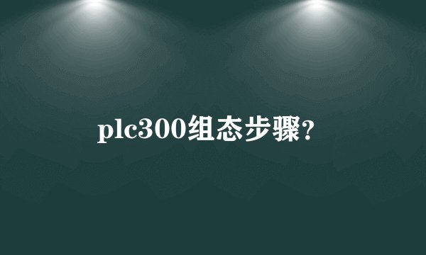 plc300组态步骤？