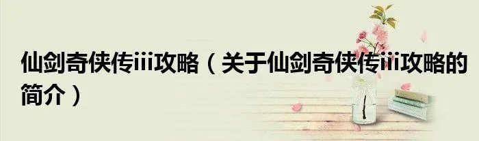 仙剑奇侠传iii攻略（关于仙剑奇侠传iii攻略的简介）