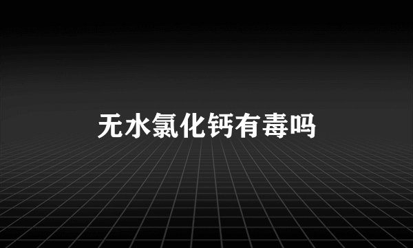 无水氯化钙有毒吗