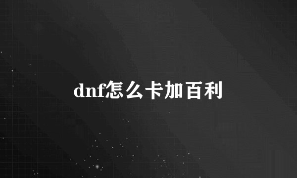 dnf怎么卡加百利