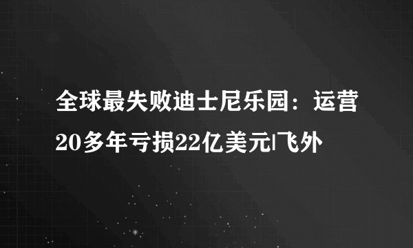 全球最失败迪士尼乐园：运营20多年亏损22亿美元|飞外