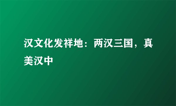 汉文化发祥地：两汉三国，真美汉中