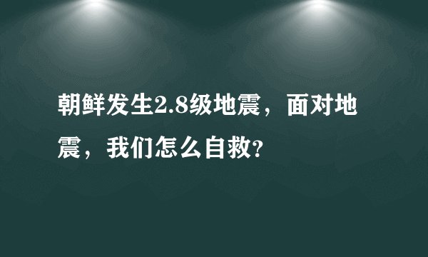 朝鲜发生2.8级地震，面对地震，我们怎么自救？