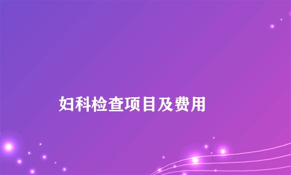 
    妇科检查项目及费用
  
