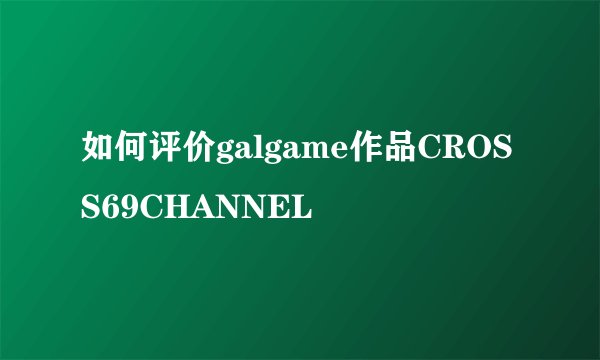 如何评价galgame作品CROSS69CHANNEL