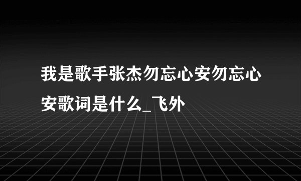 我是歌手张杰勿忘心安勿忘心安歌词是什么_飞外