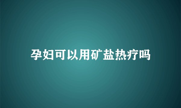 孕妇可以用矿盐热疗吗
