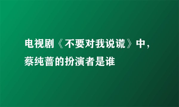 电视剧《不要对我说谎》中，蔡纯蔷的扮演者是谁