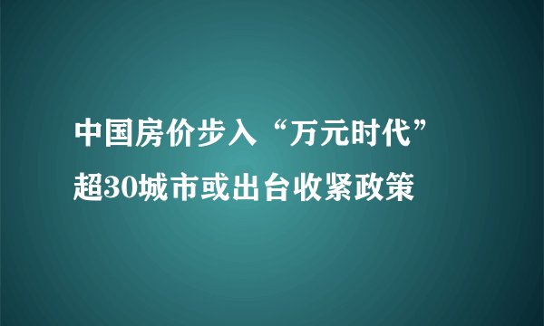 中国房价步入“万元时代” 超30城市或出台收紧政策