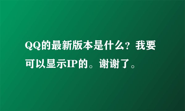QQ的最新版本是什么？我要可以显示IP的。谢谢了。