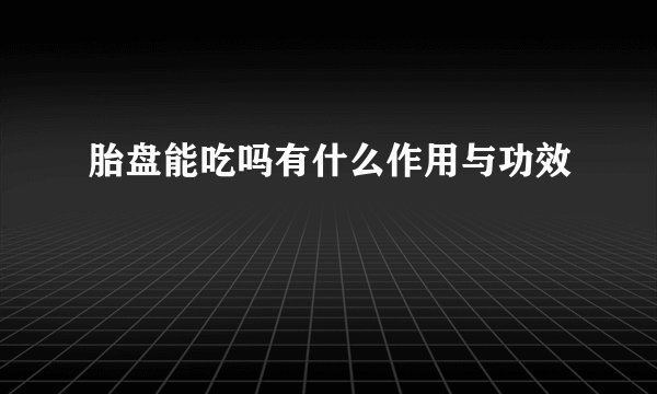 胎盘能吃吗有什么作用与功效