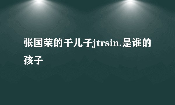 张国荣的干儿子jtrsin.是谁的孩子