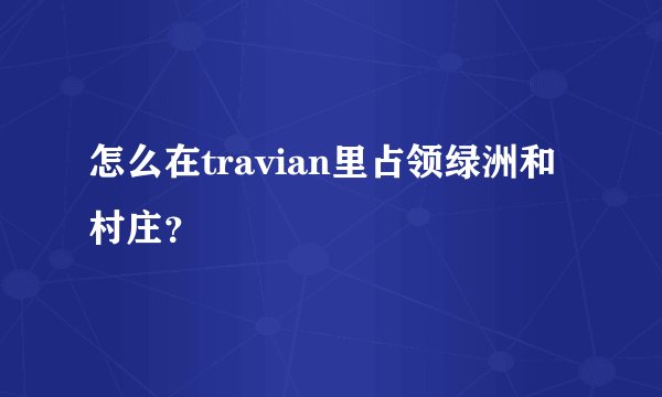 怎么在travian里占领绿洲和村庄？