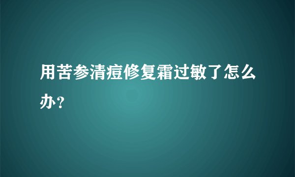用苦参清痘修复霜过敏了怎么办？