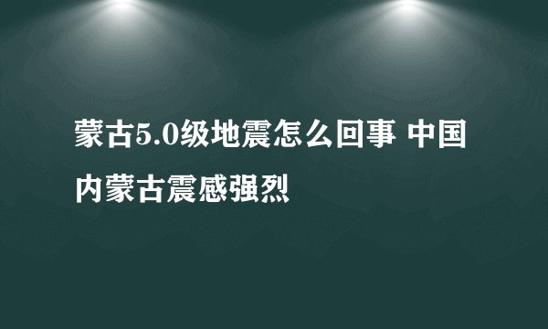 蒙古5.0级地震怎么回事 中国内蒙古震感强烈