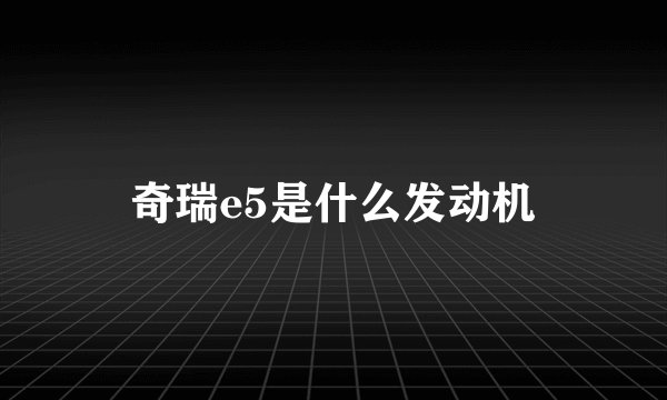 奇瑞e5是什么发动机
