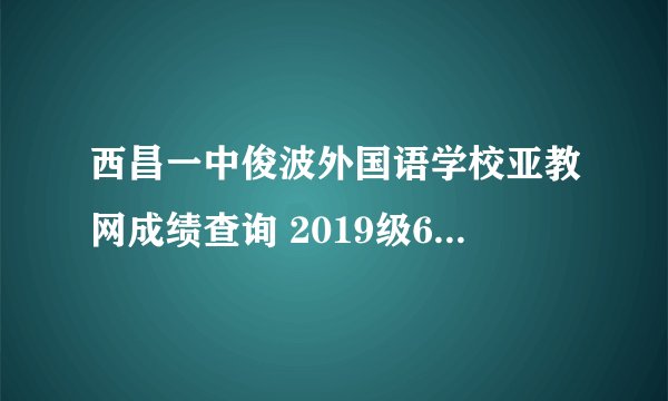 西昌一中俊波外国语学校亚教网成绩查询 2019级6班陈航的成绩是多？