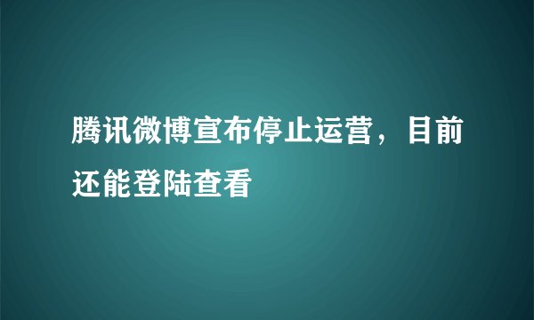 腾讯微博宣布停止运营，目前还能登陆查看