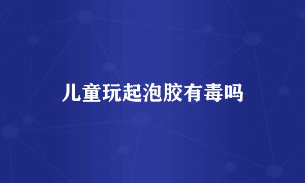 儿童玩起泡胶有毒吗