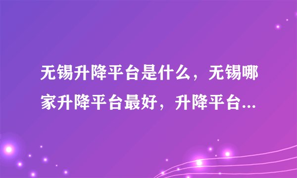 无锡升降平台是什么,无锡哪家升降平台最好,升降平台价格是多少。