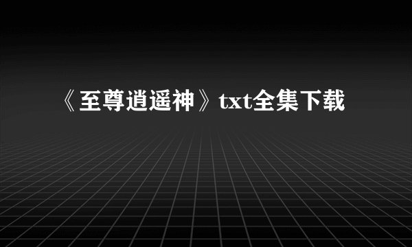 《至尊逍遥神》txt全集下载