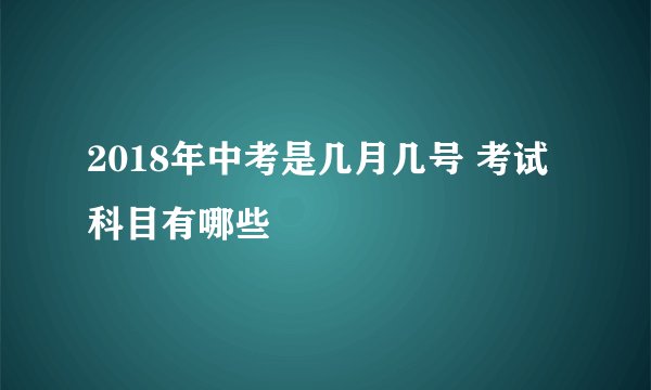 2018年中考是几月几号 考试科目有哪些