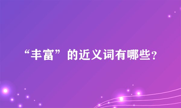 “丰富”的近义词有哪些？