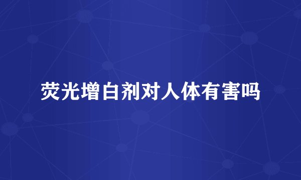 荧光增白剂对人体有害吗