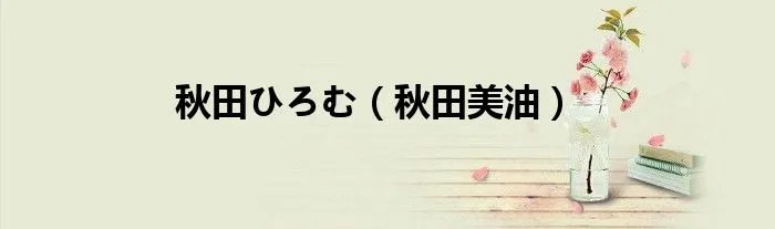 秋田ひろむ（秋田美油）