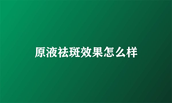 原液祛斑效果怎么样
