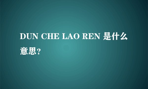 DUN CHE LAO REN 是什么意思？