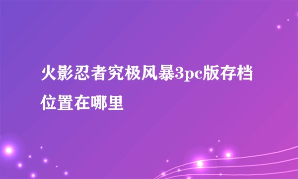火影忍者究极风暴3pc版存档位置在哪里