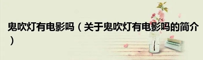 鬼吹灯有电影吗（关于鬼吹灯有电影吗的简介）