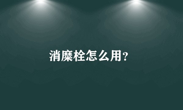 消糜栓怎么用？