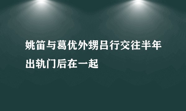 姚笛与葛优外甥吕行交往半年出轨门后在一起