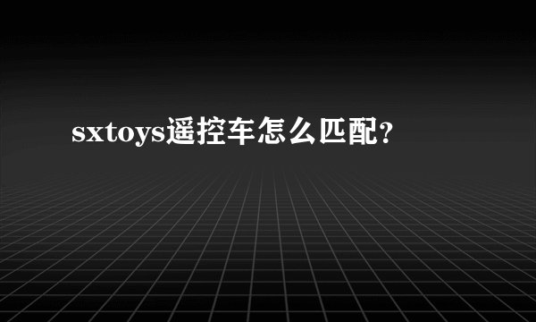 sxtoys遥控车怎么匹配？