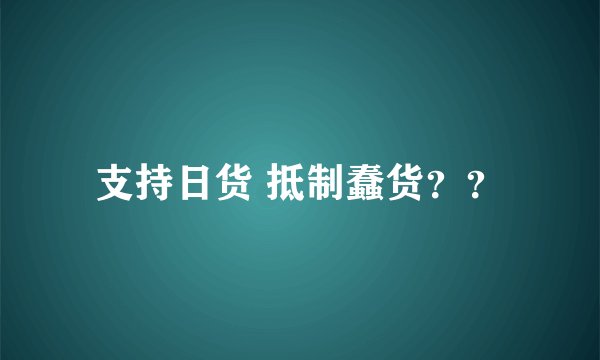 支持日货 抵制蠢货？？